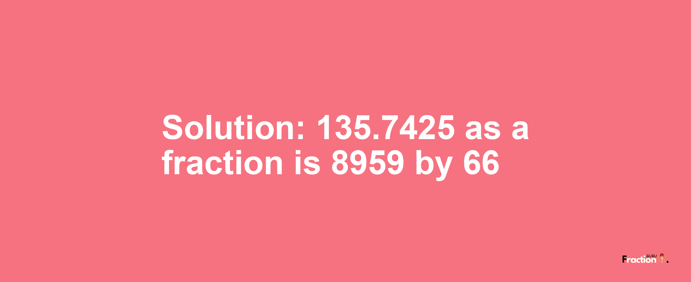 Solution:135.7425 as a fraction is 8959/66